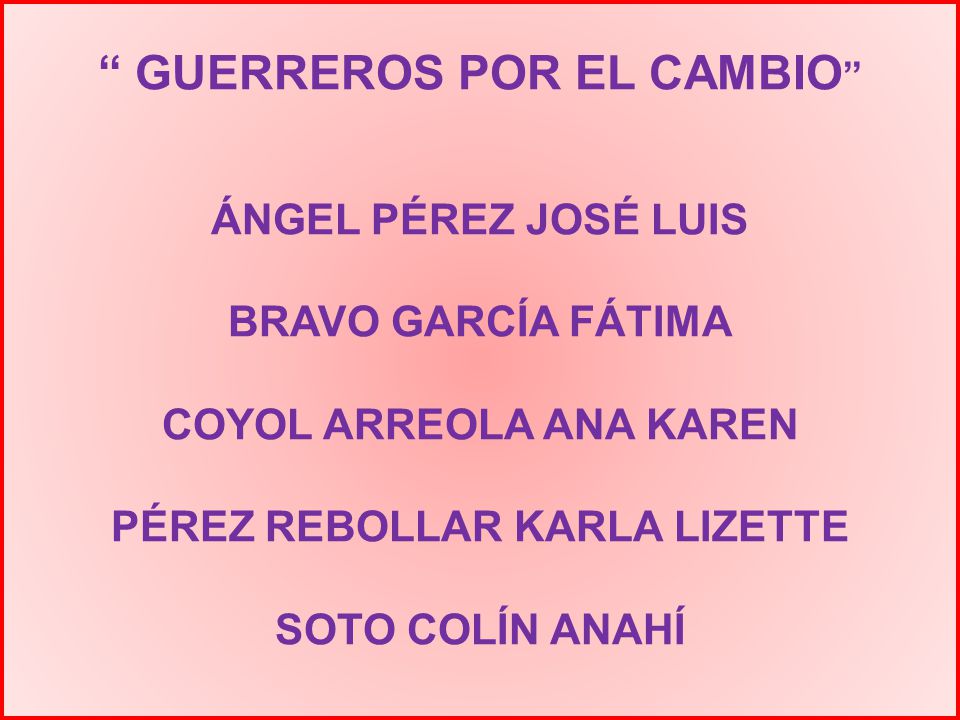 GUERREROS POR EL CAMBIO ÁNGEL PÉREZ JOSÉ LUIS BRAVO GARCÍA FÁTIMA COYOL ARREOLA ANA KAREN PÉREZ REBOLLAR KARLA LIZETTE SOTO COLÍN ANAHÍ