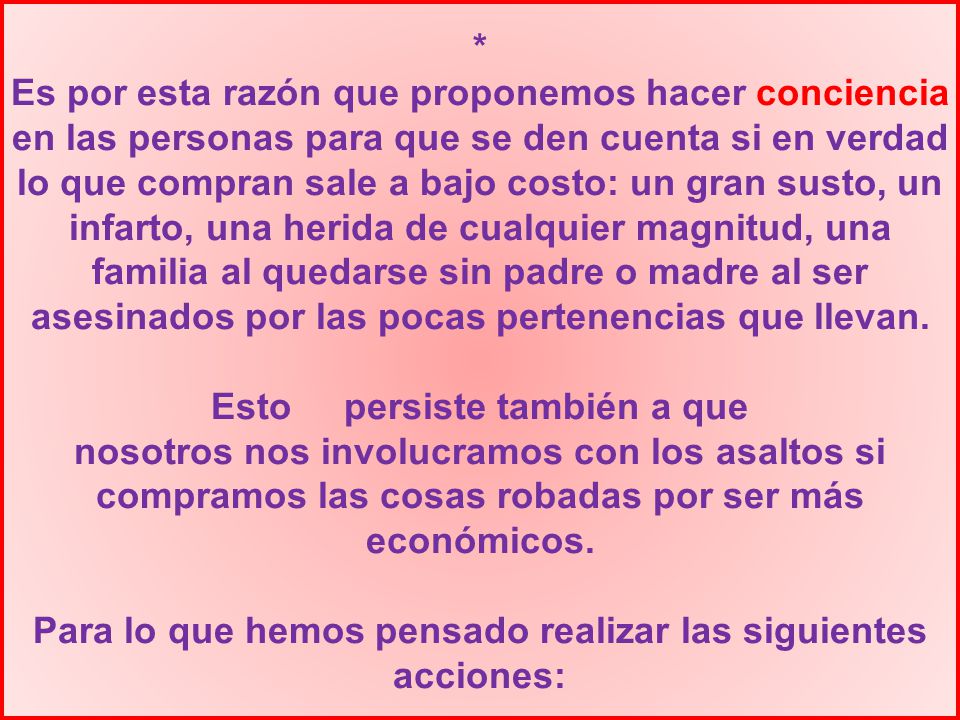 * Es por esta razón que proponemos hacer conciencia en las personas para que se den cuenta si en verdad lo que compran sale a bajo costo: un gran susto, un infarto, una herida de cualquier magnitud, una familia al quedarse sin padre o madre al ser asesinados por las pocas pertenencias que llevan.