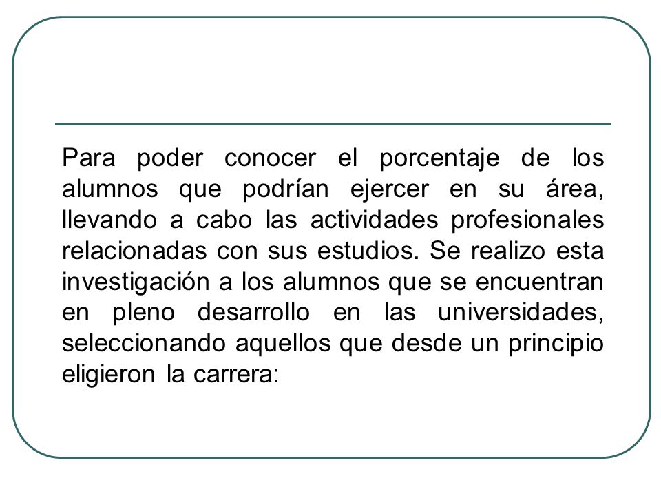 Para poder conocer el porcentaje de los alumnos que podrían ejercer en su área, llevando a cabo las actividades profesionales relacionadas con sus estudios.
