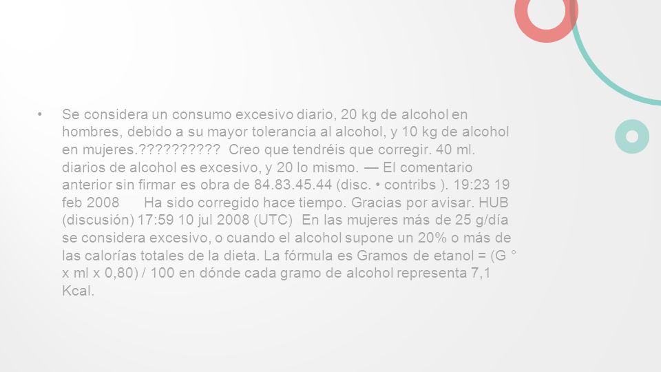 Se considera un consumo excesivo diario, 20 kg de alcohol en hombres, debido a su mayor tolerancia al alcohol, y 10 kg de alcohol en mujeres. .