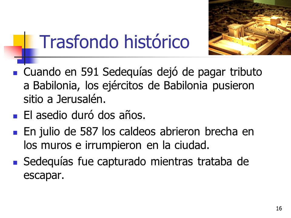 Trasfondo histórico Cuando en 591 Sedequías dejó de pagar tributo a Babilonia, los ejércitos de Babilonia pusieron sitio a Jerusalén.