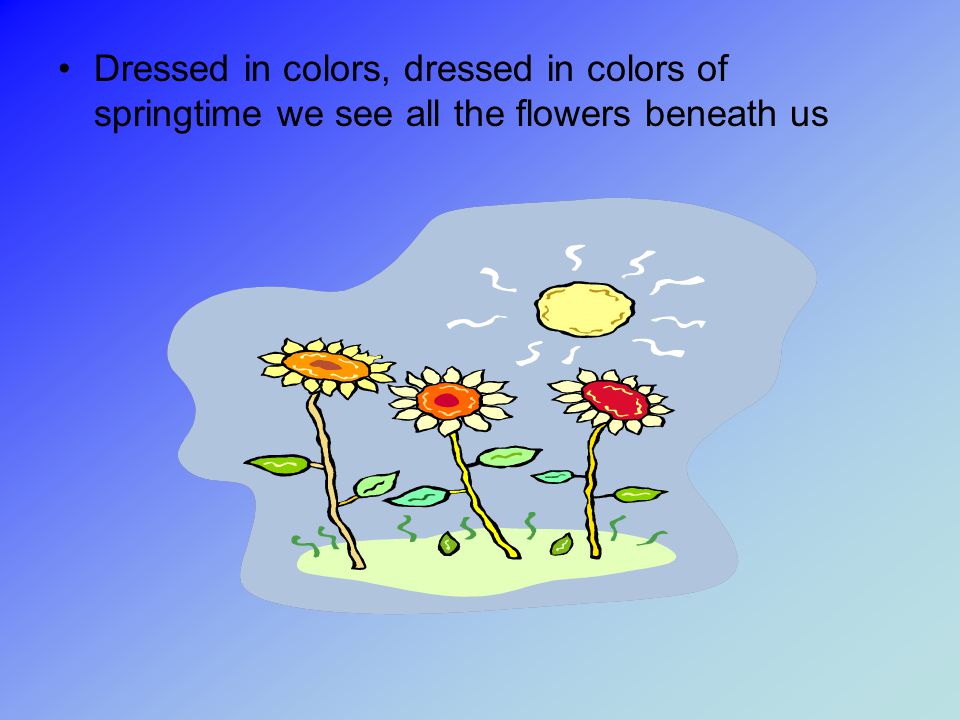 Dressed in colors, dressed in colors of springtime we see all the flowers beneath us