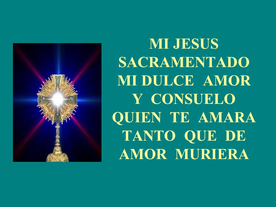 MI JESUS SACRAMENTADO MI DULCE AMOR Y CONSUELO QUIEN TE AMARA TANTO QUE DE AMOR MURIERA