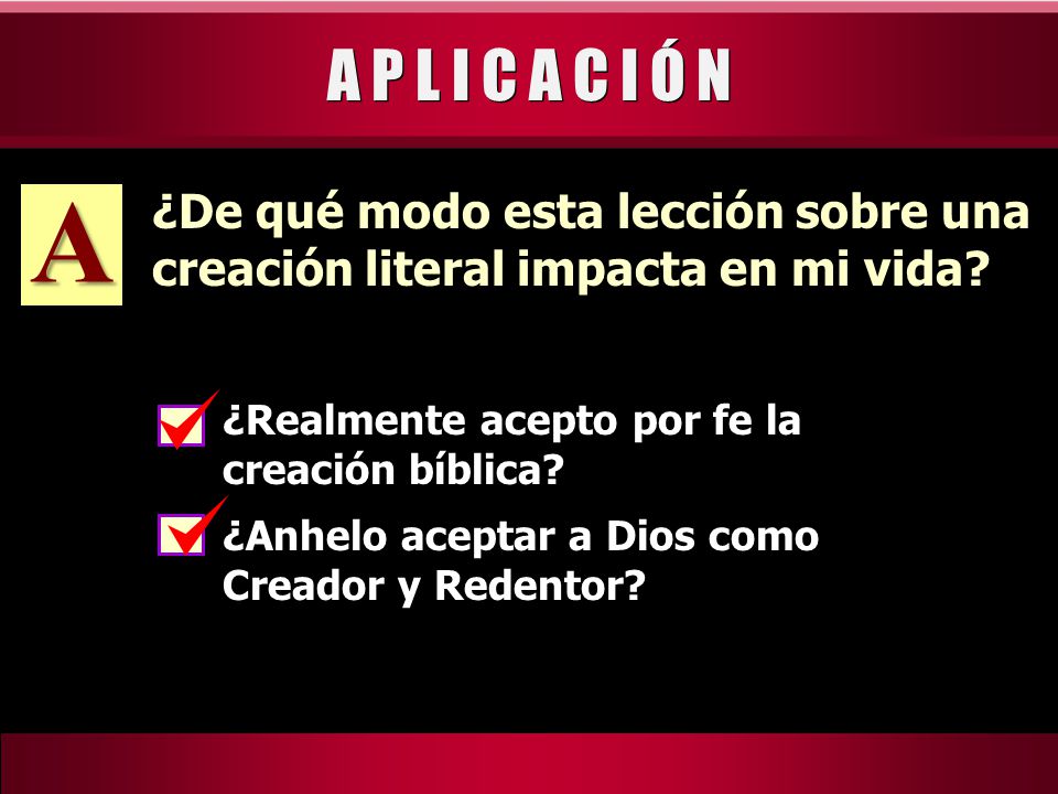 A P L I C A C I Ó N A. ¿De qué modo esta lección sobre una creación literal impacta en mi vida ¿Realmente acepto por fe la creación bíblica