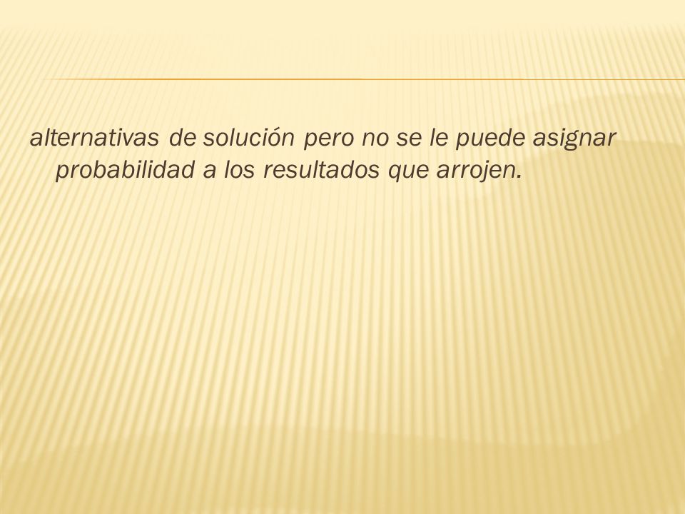 alternativas de solución pero no se le puede asignar probabilidad a los resultados que arrojen.