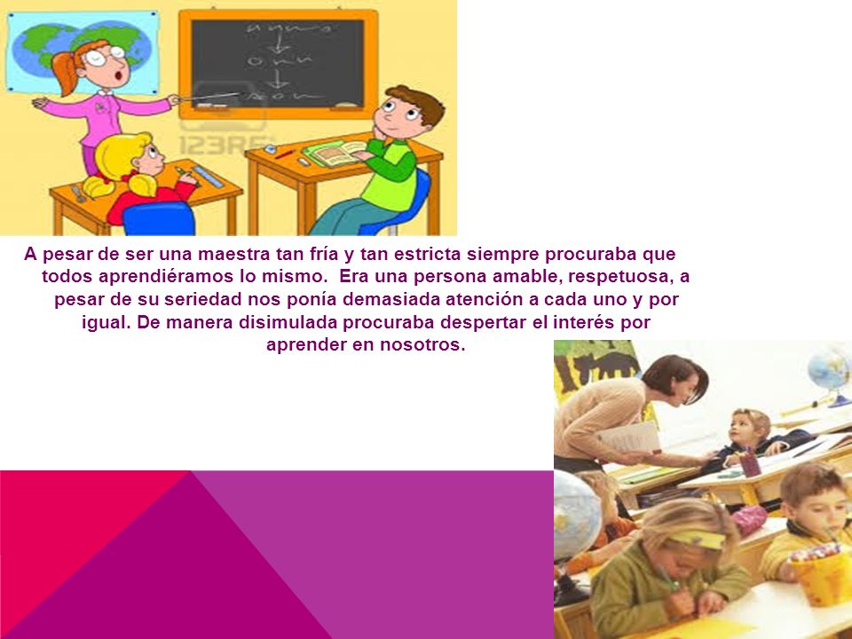 A pesar de ser una maestra tan fría y tan estricta siempre procuraba que todos aprendiéramos lo mismo.
