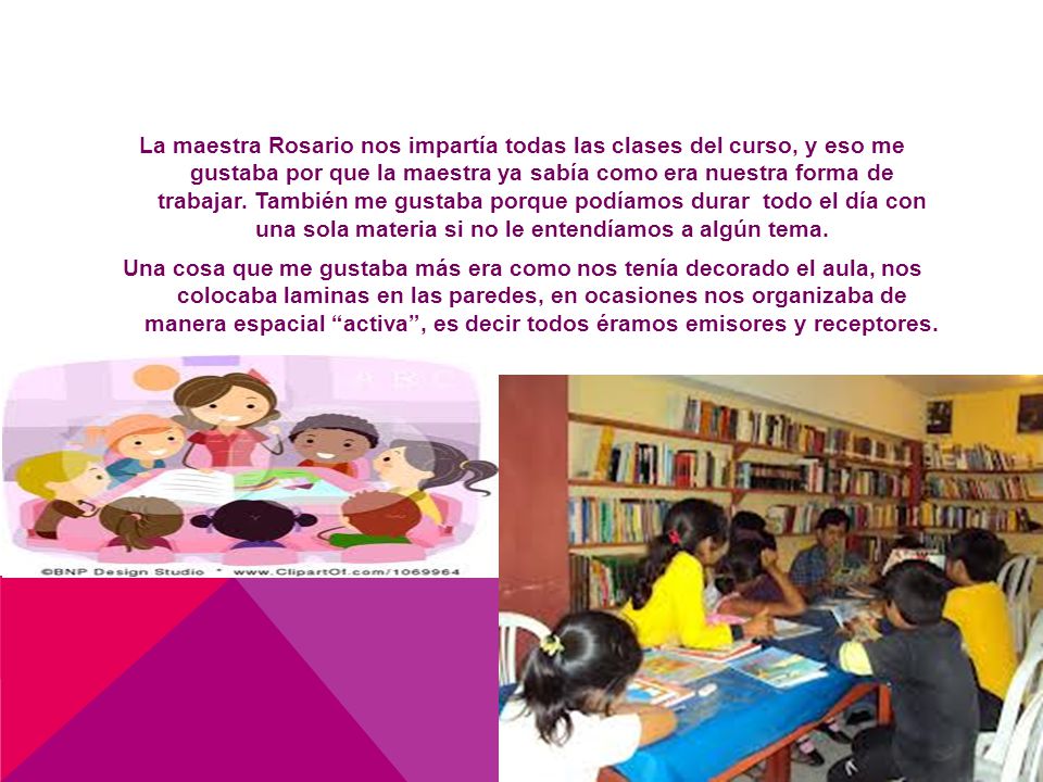 La maestra Rosario nos impartía todas las clases del curso, y eso me gustaba por que la maestra ya sabía como era nuestra forma de trabajar.