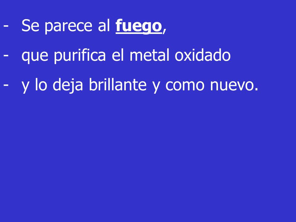 Se parece al fuego, que purifica el metal oxidado y lo deja brillante y como nuevo.