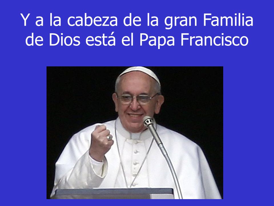 Y a la cabeza de la gran Familia de Dios está el Papa Francisco