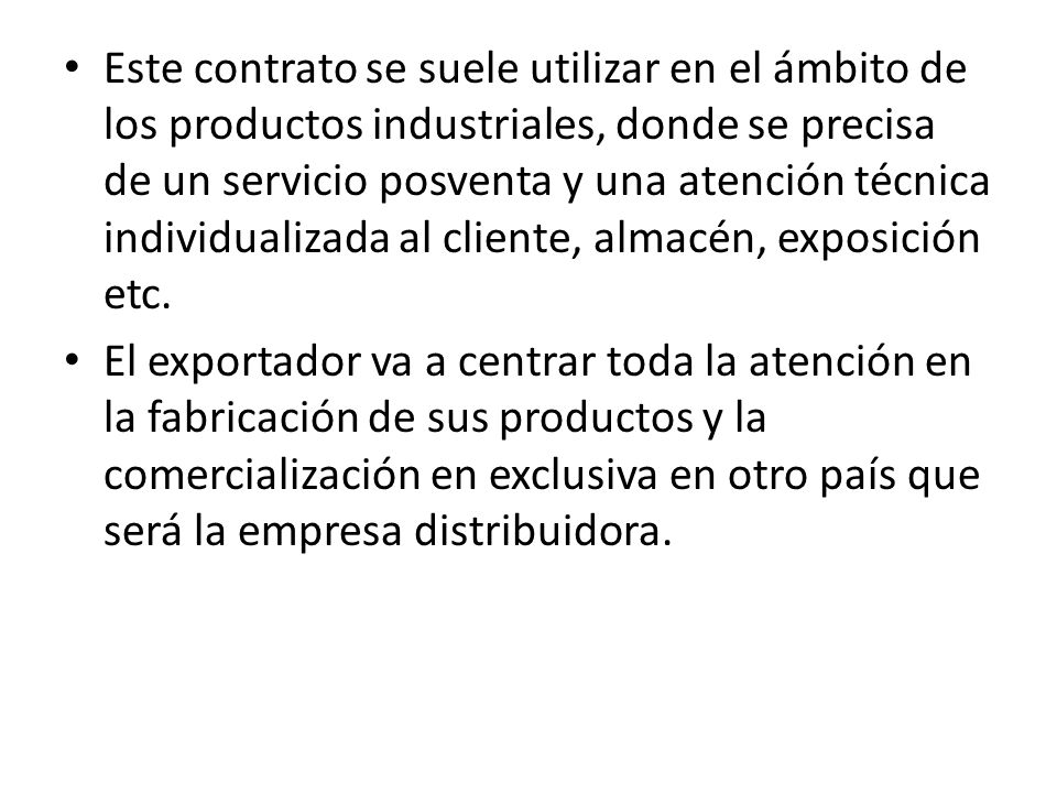 Este contrato se suele utilizar en el ámbito de los productos industriales, donde se precisa de un servicio posventa y una atención técnica individualizada al cliente, almacén, exposición etc.