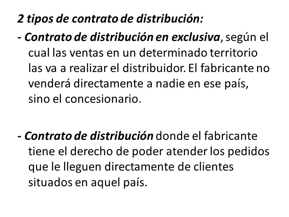 2 tipos de contrato de distribución: - Contrato de distribución en exclusiva, según el cual las ventas en un determinado territorio las va a realizar el distribuidor.