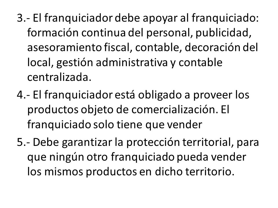3.- El franquiciador debe apoyar al franquiciado: formación continua del personal, publicidad, asesoramiento fiscal, contable, decoración del local, gestión administrativa y contable centralizada.