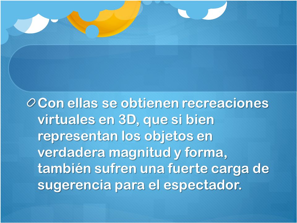 Con ellas se obtienen recreaciones virtuales en 3D, que si bien representan los objetos en verdadera magnitud y forma, también sufren una fuerte carga de sugerencia para el espectador.
