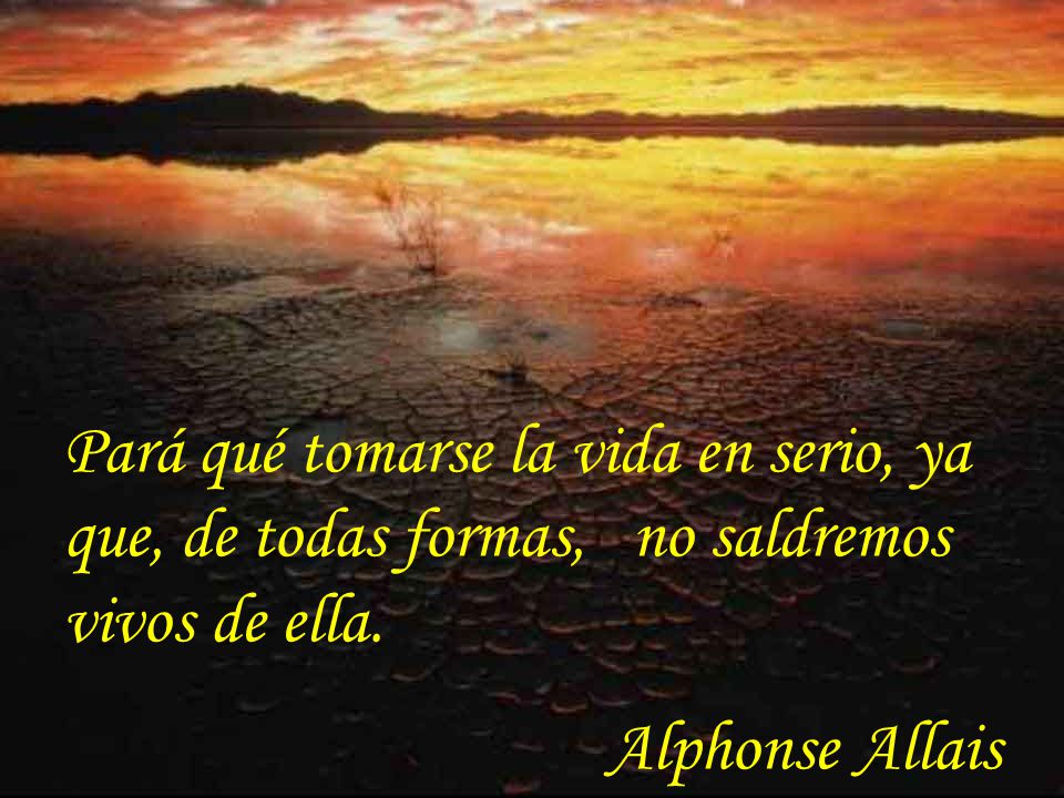 Pará qué tomarse la vida en serio, ya que, de todas formas, no saldremos vivos de ella.