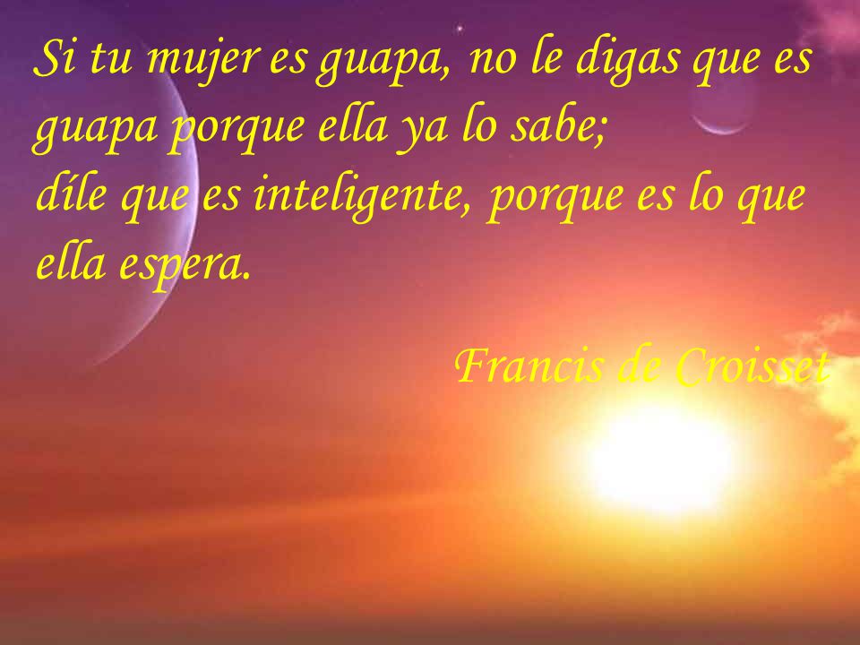 Si tu mujer es guapa, no le digas que es guapa porque ella ya lo sabe; díle que es inteligente, porque es lo que ella espera.