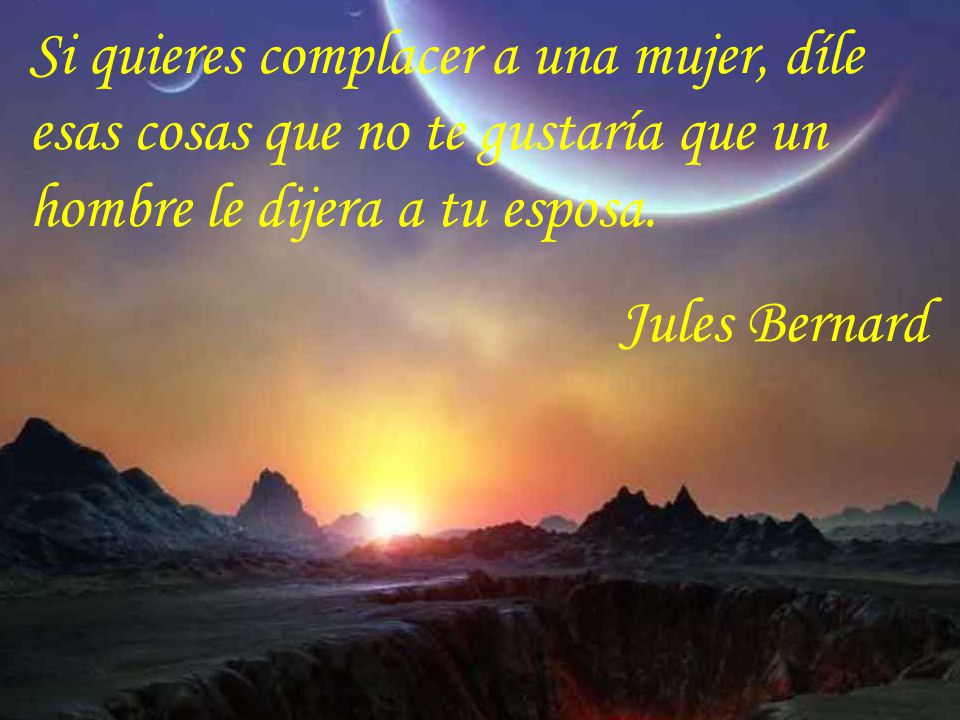 Si quieres complacer a una mujer, díle esas cosas que no te gustaría que un hombre le dijera a tu esposa.