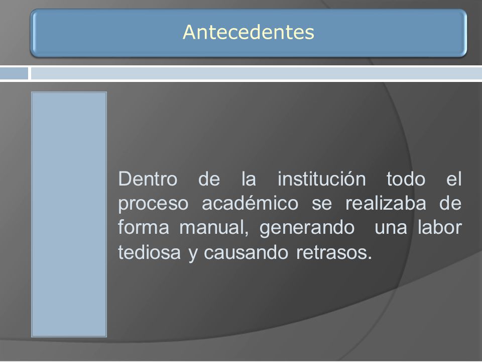 Antecedentes Dentro de la institución todo el proceso académico se realizaba de forma manual, generando una labor tediosa y causando retrasos.
