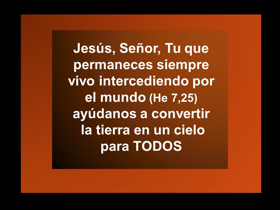 Jesús, Señor, Tu que permaneces siempre vivo intercediendo por el mundo (He 7,25) ayúdanos a convertir la tierra en un cielo para TODOS