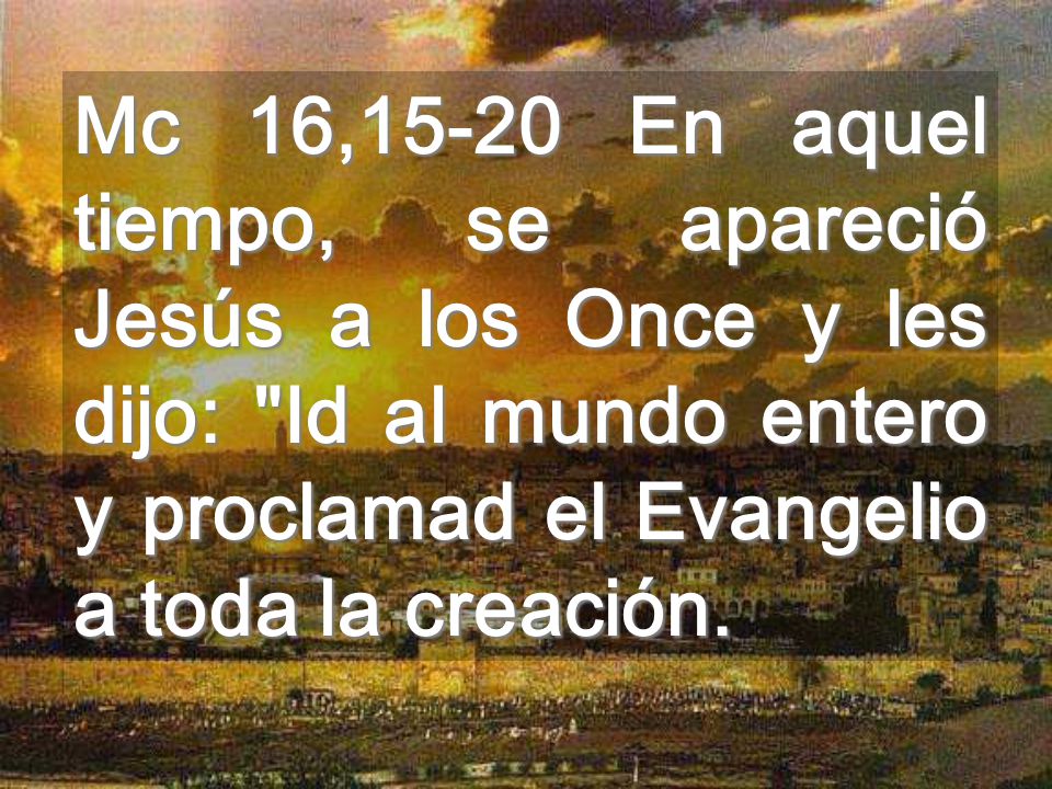 Mc 16,15-20 En aquel tiempo, se apareció Jesús a los Once y les dijo: Id al mundo entero y proclamad el Evangelio a toda la creación.