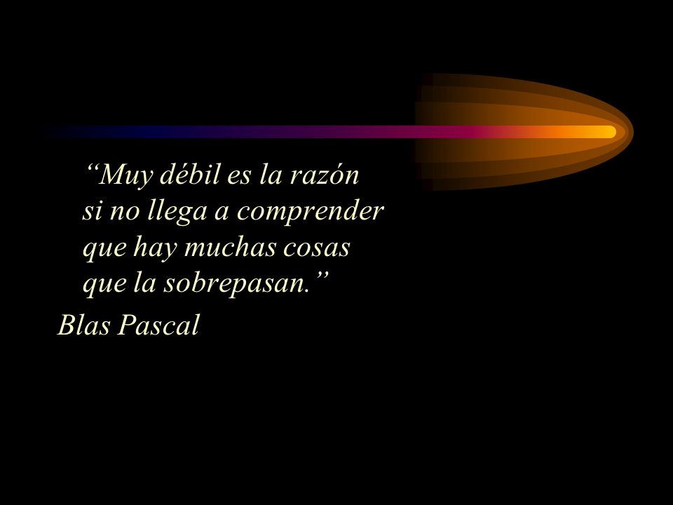Muy débil es la razón si no llega a comprender que hay muchas cosas que la sobrepasan.