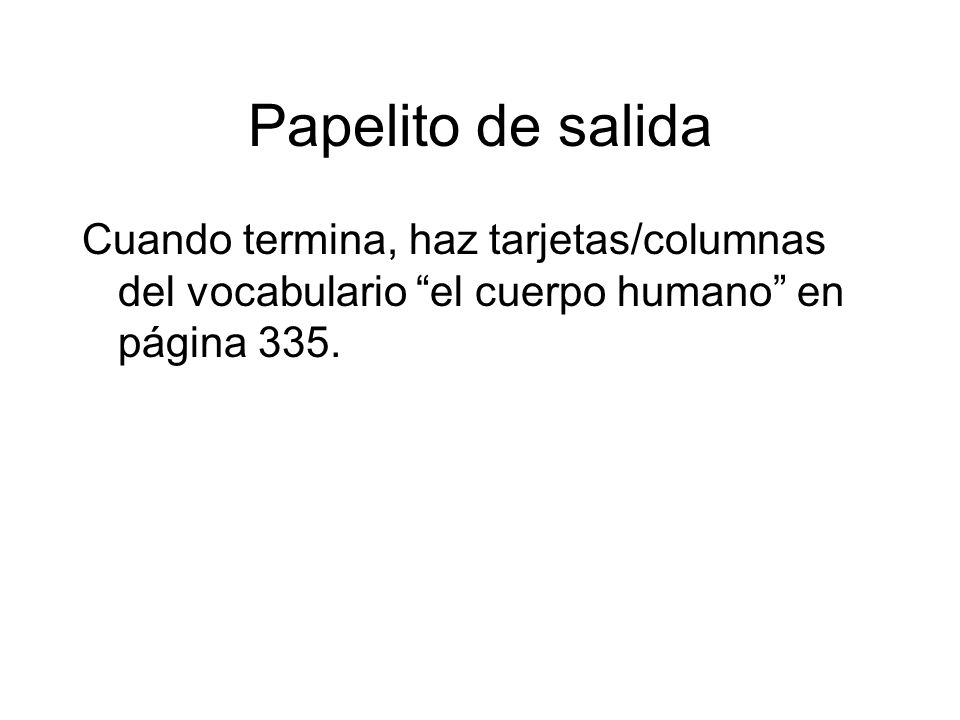 Papelito de salida Cuando termina, haz tarjetas/columnas del vocabulario el cuerpo humano en página 335.