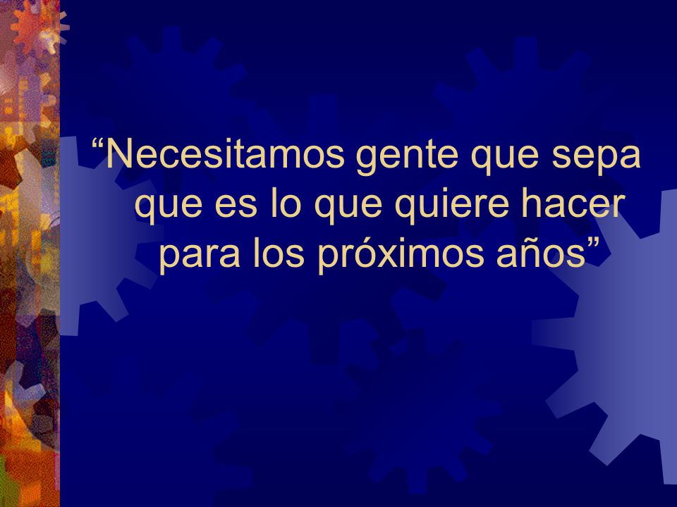 Necesitamos gente que sepa que es lo que quiere hacer para los próximos años