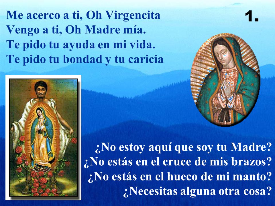 1. Me acerco a ti, Oh Virgencita Vengo a ti, Oh Madre mía. Te pido tu ayuda en mi vida. Te pido tu bondad y tu caricia.