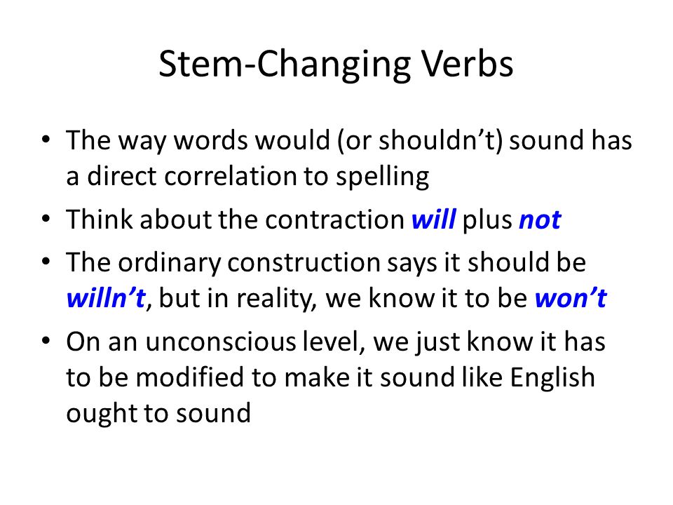 Stem-Changing Verbs The way words would (or shouldn’t) sound has a direct correlation to spelling. Think about the contraction will plus not.