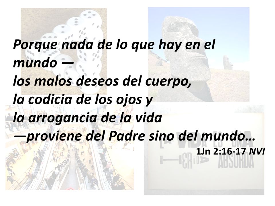 Porque nada de lo que hay en el mundo — los malos deseos del cuerpo, la codicia de los ojos y la arrogancia de la vida —proviene del Padre sino del mundo…