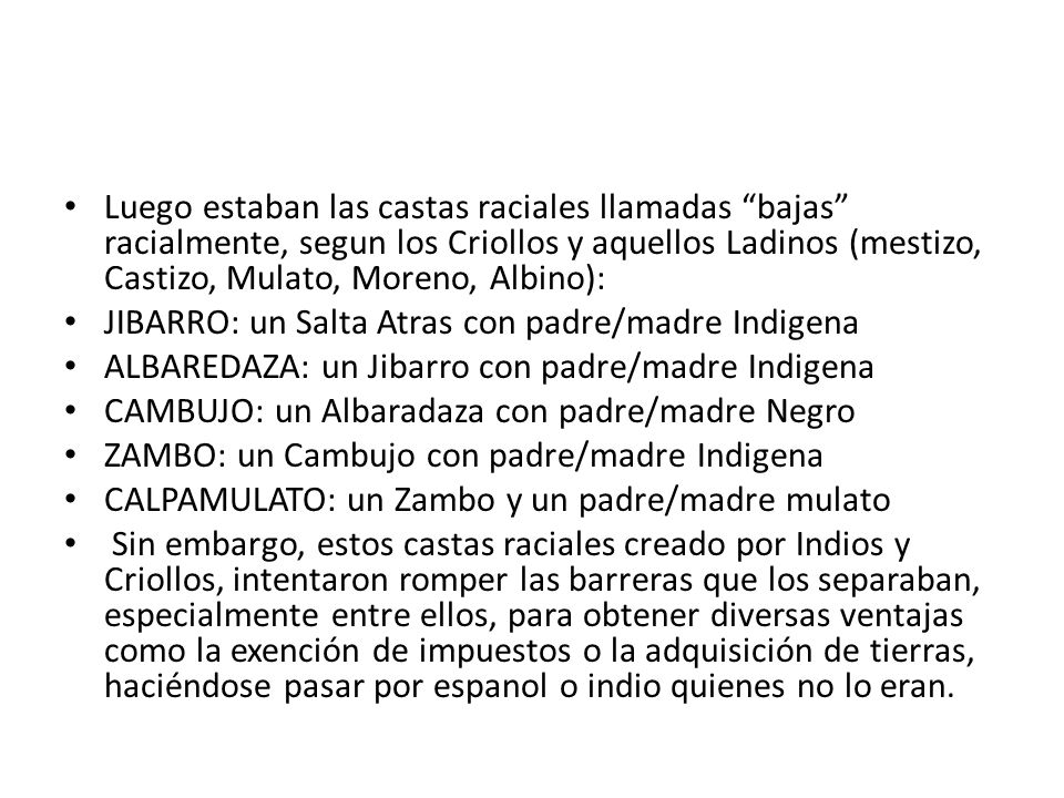 Luego estaban las castas raciales llamadas bajas racialmente, segun los Criollos y aquellos Ladinos (mestizo, Castizo, Mulato, Moreno, Albino):