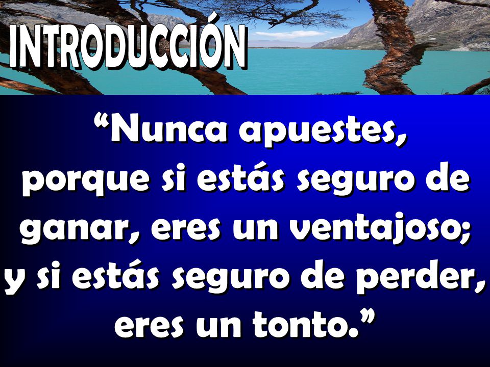 INTRODUCCIÓN Nunca apuestes, porque si estás seguro de ganar, eres un ventajoso; y si estás seguro de perder, eres un tonto.