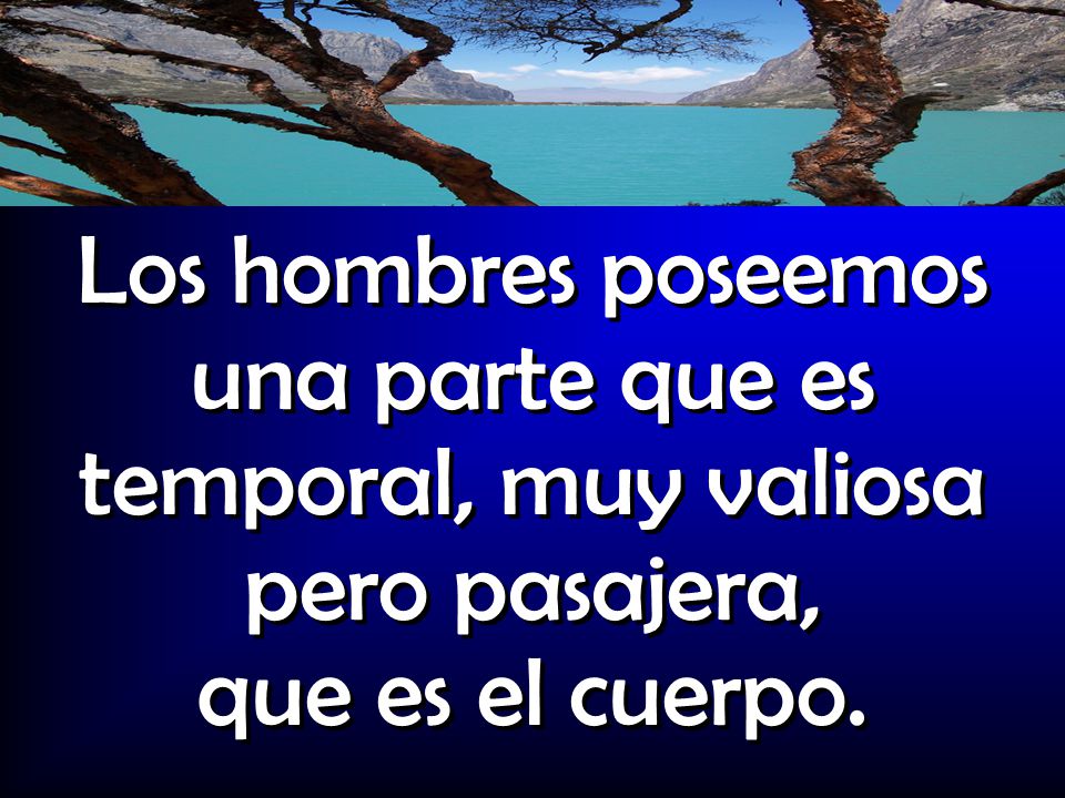 Los hombres poseemos una parte que es temporal, muy valiosa pero pasajera, que es el cuerpo.