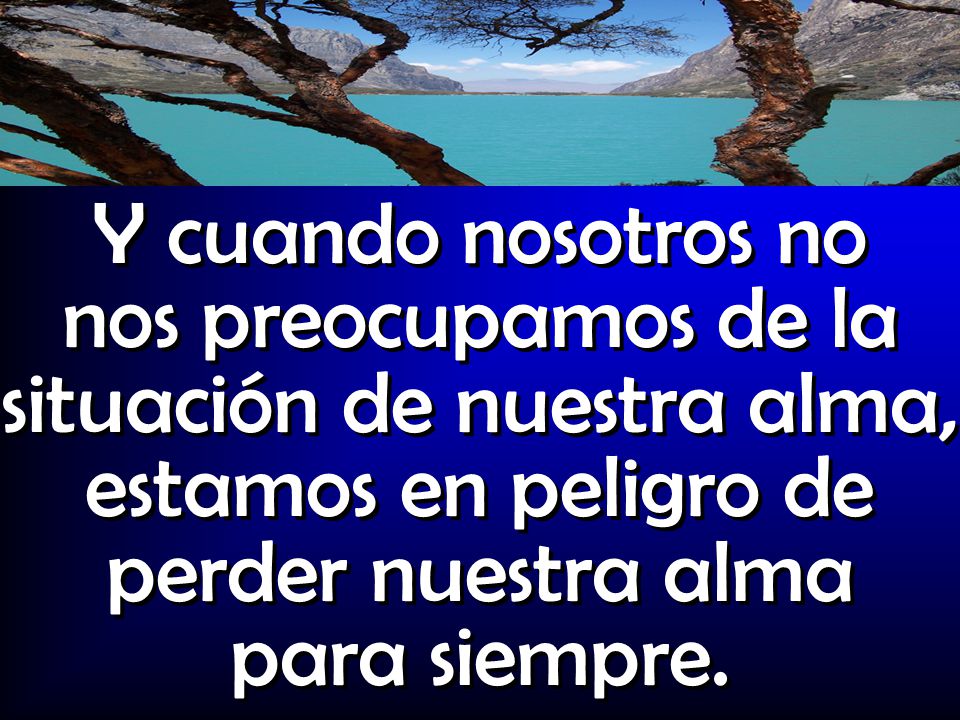 Y cuando nosotros no nos preocupamos de la situación de nuestra alma, estamos en peligro de perder nuestra alma para siempre.