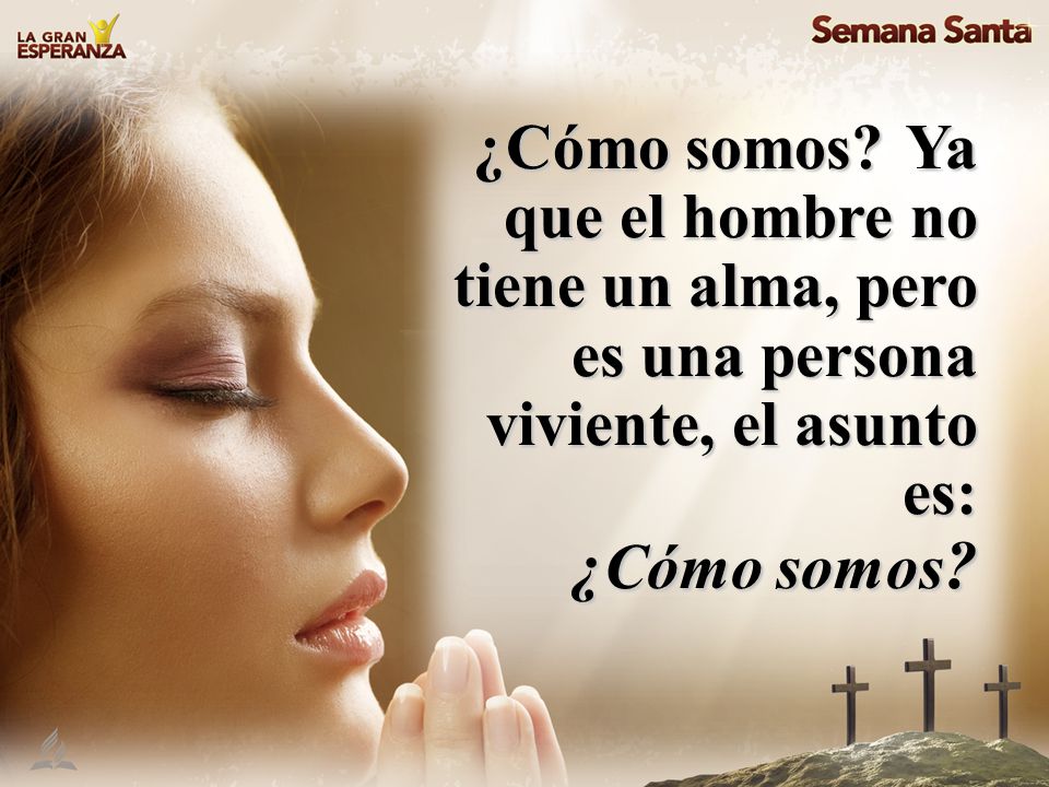 ¿Cómo somos Ya que el hombre no tiene un alma, pero es una persona viviente, el asunto es: