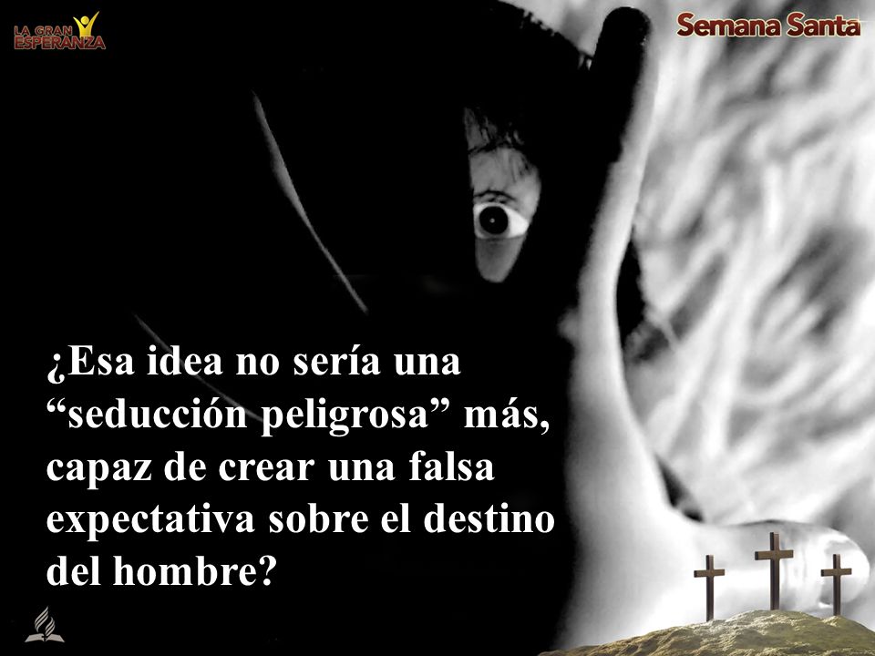 ¿Esa idea no sería una seducción peligrosa más, capaz de crear una falsa expectativa sobre el destino del hombre
