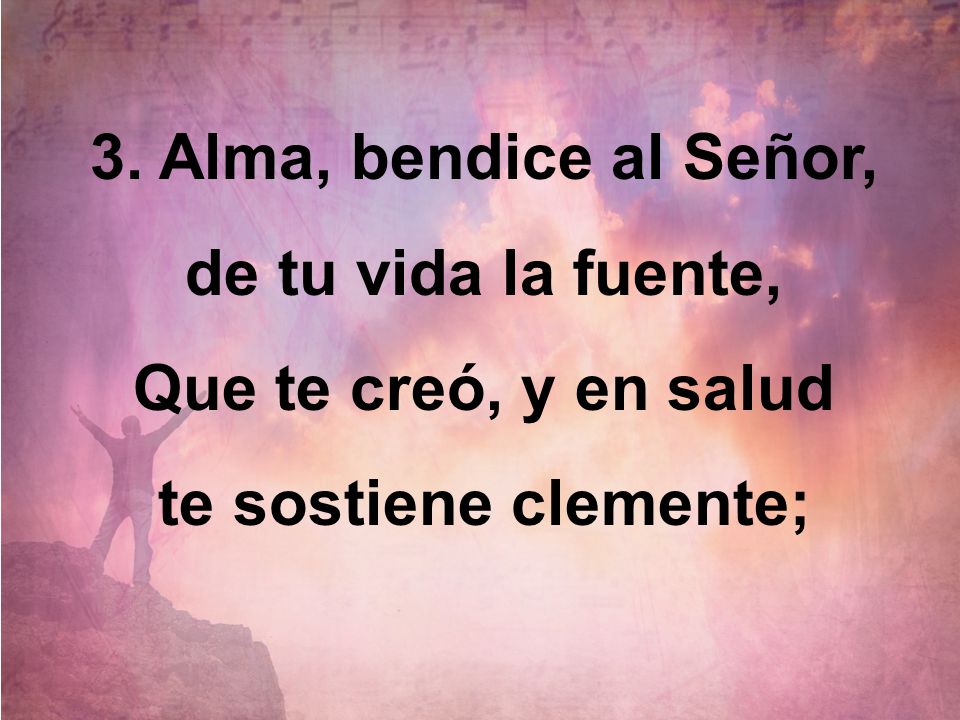 3. Alma, bendice al Señor, de tu vida la fuente,