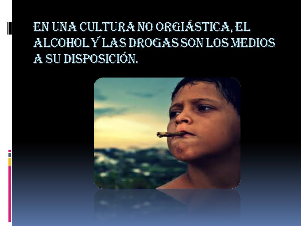 En una cultura no orgiástica, el alcohol y las drogas son los medios a su disposición.