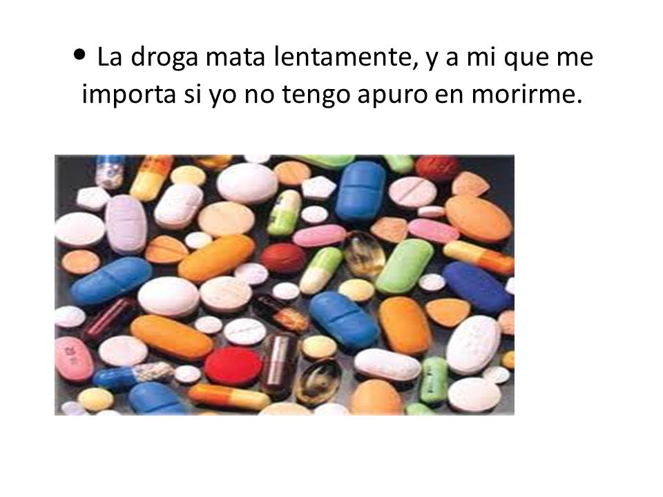 • La droga mata lentamente, y a mi que me importa si yo no tengo apuro en morirme.