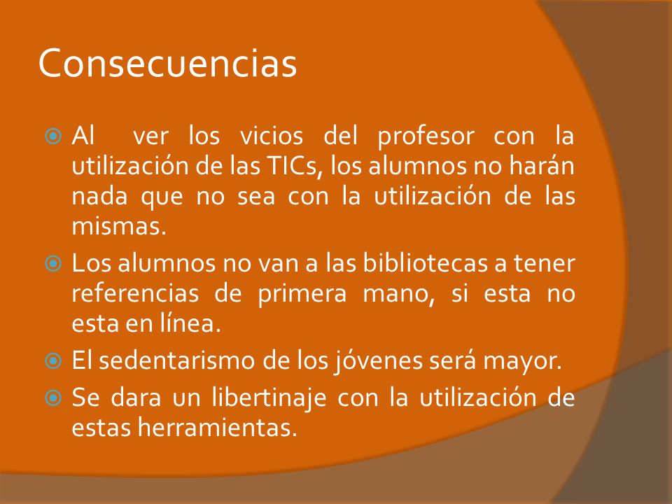 Consecuencias Al ver los vicios del profesor con la utilización de las TICs, los alumnos no harán nada que no sea con la utilización de las mismas.