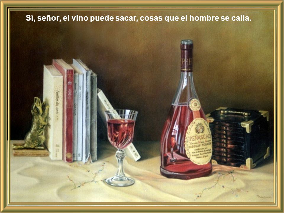 Sì, señor, el vino puede sacar, cosas que el hombre se calla.