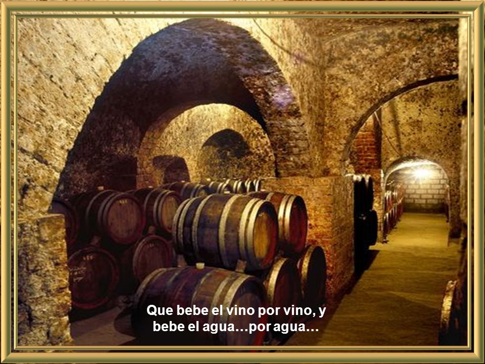 Que bebe el vino por vino, y bebe el agua…por agua…