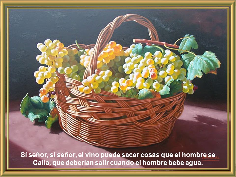 Sí señor, sí señor, el vino puede sacar cosas que el hombre se