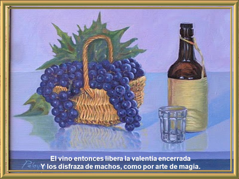 El vino entonces libera la valentía encerrada Y los disfraza de machos, como por arte de magia.