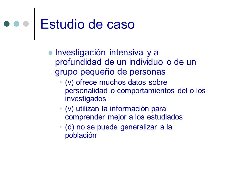 Estudio de caso Investigación intensiva y a profundidad de un individuo o de un grupo pequeño de personas.
