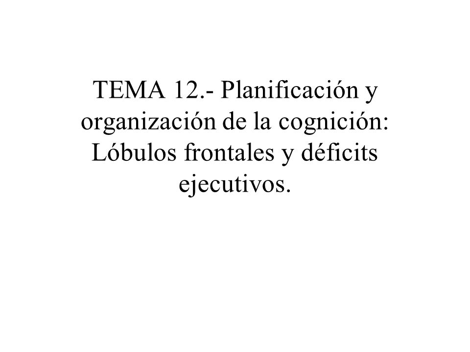 TEMA 12.- Planificación y organización de la cognición: Lóbulos frontales y déficits ejecutivos.