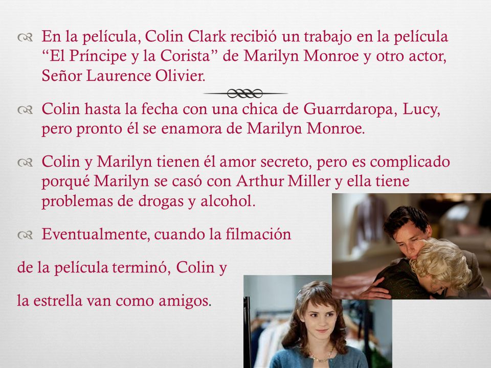 En la película, Colin Clark recibió un trabajo en la película El Príncipe y la Corista de Marilyn Monroe y otro actor, Señor Laurence Olivier.