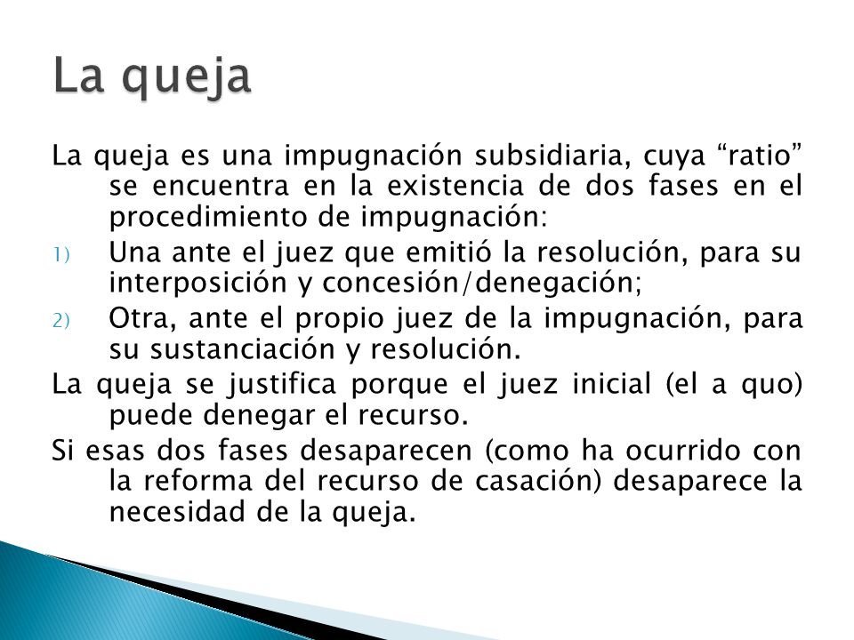 La queja La queja es una impugnación subsidiaria, cuya ratio se encuentra en la existencia de dos fases en el procedimiento de impugnación: