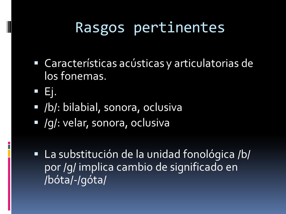 Rasgos pertinentes Características acústicas y articulatorias de los fonemas. Ej. /b/: bilabial, sonora, oclusiva.