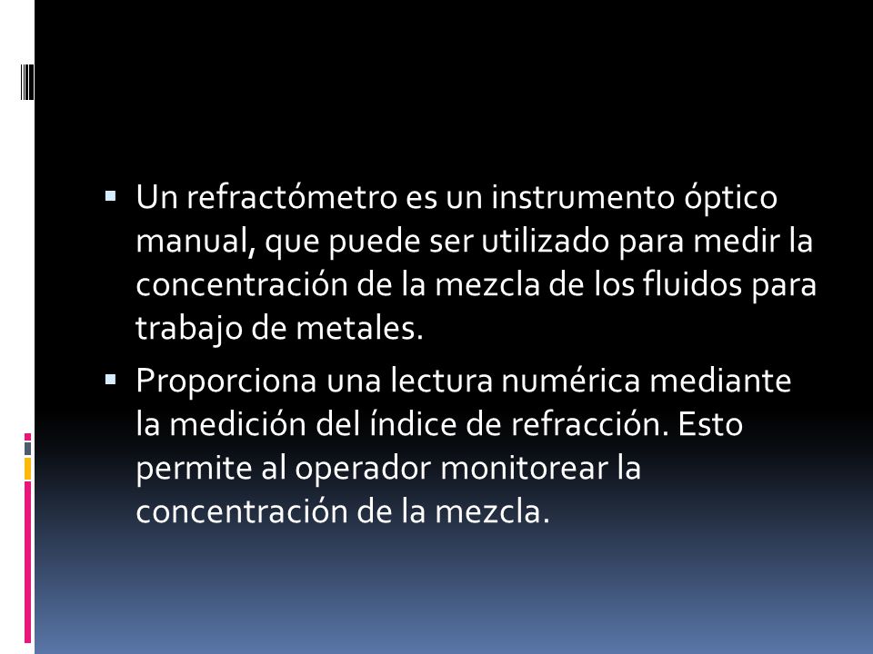 Un refractómetro es un instrumento óptico manual, que puede ser utilizado para medir la concentración de la mezcla de los fluidos para trabajo de metales.