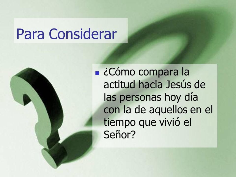 Para Considerar ¿Cómo compara la actitud hacia Jesús de las personas hoy día con la de aquellos en el tiempo que vivió el Señor